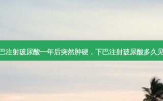 下巴注射玻尿酸一年后突然肿硬，下巴注射玻尿酸多久见效