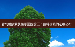 青岛射频紧肤整形医院前三：值得信赖的选项公布！