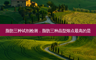 脂肪三种试剂检测，脂肪三种晶型熔点 *** 的是