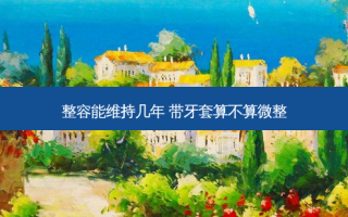 整容能维持几年 带牙套算不算微整