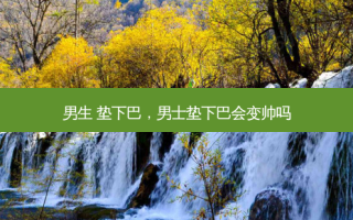 男生 垫下巴，男士垫下巴会变帅吗
