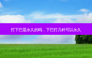 打下巴是永久的吗，下巴打几针可以永久