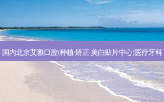 国内北京艾雅口腔(种植·矫正·美白贴片中心)医疗牙科