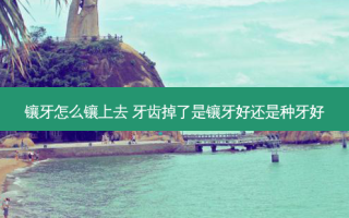 镶牙怎么镶上去 牙齿掉了是镶牙好还是种牙好