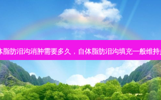 自体脂肪泪沟消肿需要多久，自体脂肪泪沟填充一般维持多久