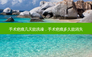 手术疤痕几天能洗澡，手术疤痕多久能消失