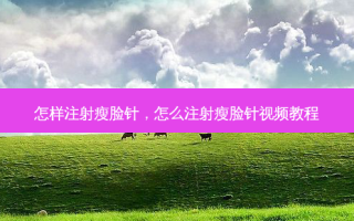 怎样注射瘦脸针，怎么注射瘦脸针视频教程