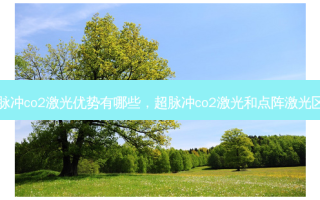 超脉冲co2激光优势有哪些，超脉冲co2激光和点阵激光区别