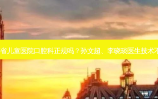 河南省儿童医院口腔科正规吗？孙文超、李晓琰医生技术不错！