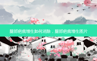 腿部疤痕增生如何消除，腿部疤痕增生图片