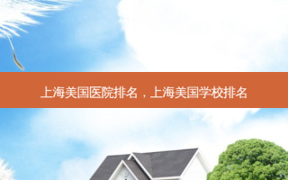 上海美国医院排名，上海美国学校排名