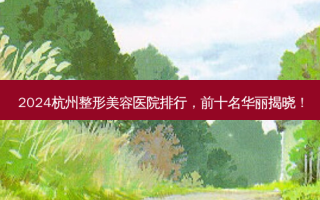 2024杭州整形美容医院排行，前十名华丽揭晓！