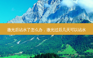 激光后沾水了怎么办，激光过后几天可以沾水