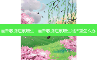 面部吸脂疤痕增生，面部吸脂疤痕增生很严重怎么办