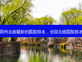 郑州去痣 *** 的医院排名，全国去痣医院排名