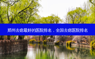 郑州去痣 *** 的医院排名，全国去痣医院排名
