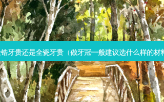 全锆牙贵还是全瓷牙贵（做牙冠一般建议选什么样的材料）