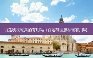 百莲凯祛斑真的有用吗（百莲凯面膜祛斑有用吗）