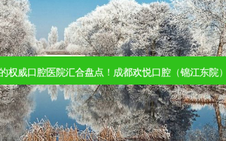 2023成都儿童正畸排行前十名的 *** 口腔医院汇合盘点！成都欢悦口腔（锦江东院）这十家实力不俗，你会pick谁？