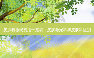 皮肤科激光费用一览表，皮肤激光科和皮肤科区别