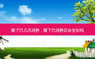 隆下巴几天消肿，隆下巴消肿后会变短吗