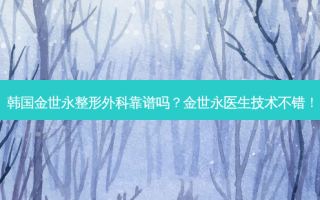 韩国金世永整形外科靠谱吗？金世永医生技术不错！