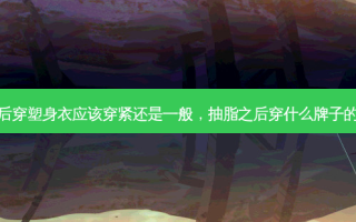 抽脂手术后穿塑身衣应该穿紧还是一般，抽脂之后穿什么牌子的塑身衣好