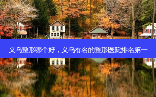 义乌整形哪个好，义乌有名的整形医院 *** 