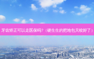 牙齿矫正可以走医保吗?（硬生生的把地包天咬好了）
