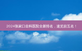 2024张家口齿科医院全新排名，速览前五名！