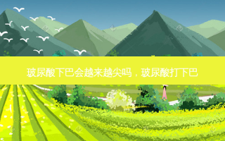 玻尿酸下巴会越来越尖吗，玻尿酸打下巴