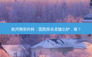 杭州整形外科：医院排名直接出炉，谁？
