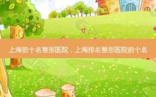 上海前十名整形医院，上海排名整形医院前十名
