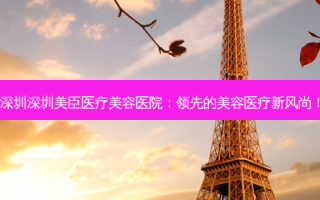 深圳深圳美臣医疗美容医院：领先的美容医疗新风尚！