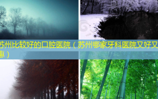 苏州比较好的口腔医院（苏州哪家牙科医院又好又实惠）