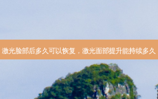 激光脸部后多久可以恢复，激光面部提升能持续多久