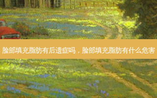 脸部填充脂肪有后遗症吗，脸部填充脂肪有什么危害