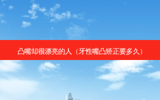 凸嘴却很漂亮的人（牙性嘴凸矫正要多久）