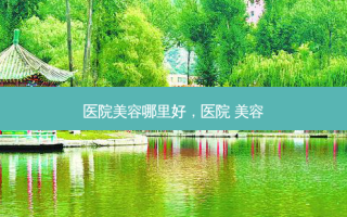 医院美容哪里好，医院 美容