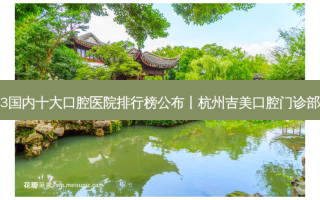 2023国内十大口腔医院排行榜公布丨杭州吉美口腔门诊部之一