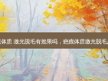 疤痕体质 激光脱毛有效果吗，疤痕体质激光脱毛反馈