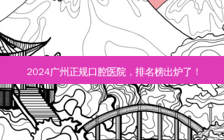 2024广州正规口腔医院，排名榜出炉了！