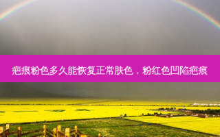 疤痕粉色多久能恢复正常肤色，粉红色凹陷疤痕