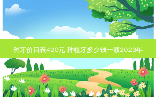 种牙价目表420元 种植牙多少钱一颗2023年