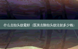 什么去抬头纹 *** （医美去除抬头纹注射多少钱）