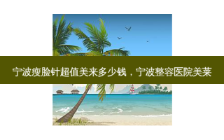 宁波瘦脸针超值美来多少钱，宁波整容医院美莱