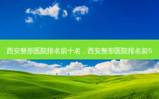 西安整形医院排名前十名，西安整形医院排名前5