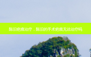 陈旧疤痕治疗，陈旧的手术疤痕无法治疗吗