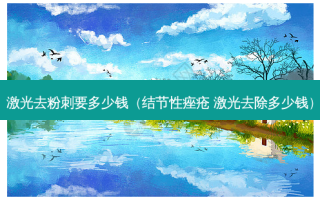 激光去粉刺要多少钱（结节性痤疮 激光去除多少钱）