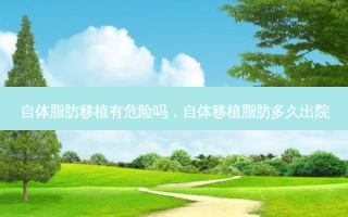 自体脂肪移植有危险吗，自体移植脂肪多久出院